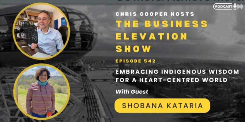 Banner of The Business Elevation Show Episode 542 on Embracing Indigenous Wisdom For A Heart Centred World Chris Cooper and guest Shobana Kataria