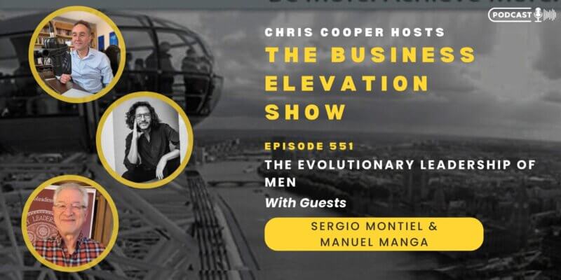 Banner of The Business Elevation Show Episode 551 on The Evolutionary Leadership of Men with Chris Cooper and guests Sergio Montiel and Manuel Manga